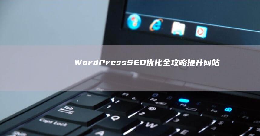 WordPress SEO优化全攻略：提升网站排名与流量秘籍